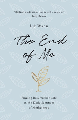 The End of Me: Finding Resurrection Life in the Daily Sacrifices of Motherhood by Wann, Liz