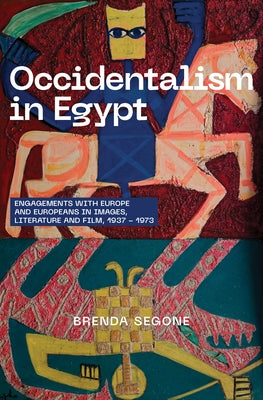 Occidentalism in Egypt: Engagements with Europe and Europeans in Images, Literature, and Film, 1937-1973 by Segone, Brenda