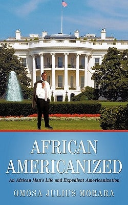 African Americanized: An African Man's Life and Expedient Americanization by Omosa Julius Morara, Julius Morara