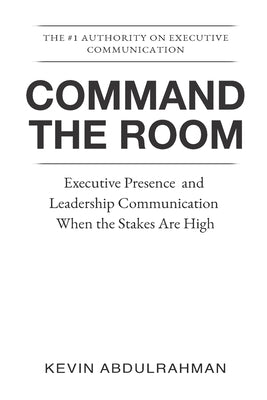Command the Room: Executive Presence and Leadership Communication When the Stakes Are High by Abdulrahman, Kevin