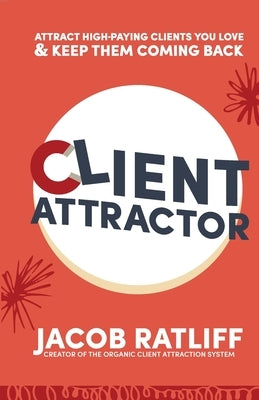 Client Attractor: Attract High-Paying Clients You Love & Keep Them Coming Back by Ratliff, Jacob