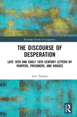 The Discourse of Desperation: Late 18th and Early 19th Century Letters by Paupers, Prisoners, and Rogues by Timmis, Ivor
