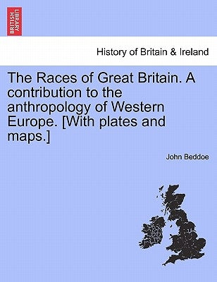 The Races of Great Britain. a Contribution to the Anthropology of Western Europe. [With Plates and Maps.] by Beddoe, John
