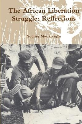 The African Liberation Struggle: Reflections by Mwakikagile, Godfrey