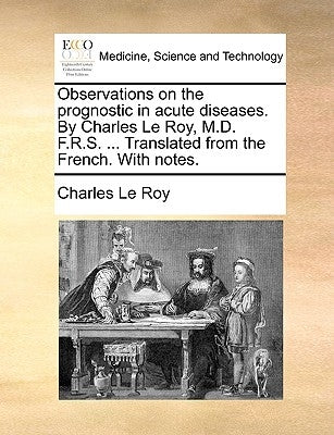 Observations on the Prognostic in Acute Diseases. by Charles Le Roy, M.D. F.R.S. ... Translated from the French. with Notes. by Le Roy, Charles