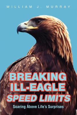 Breaking Ill-Eagle Speed Limits: Soaring Above Life's Surprises by Murray, William J.