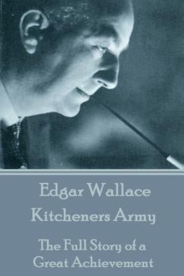 Edgar Wallace - Kitcheners Army: The Full Story of a Great Achievement by Wallace, Edgar