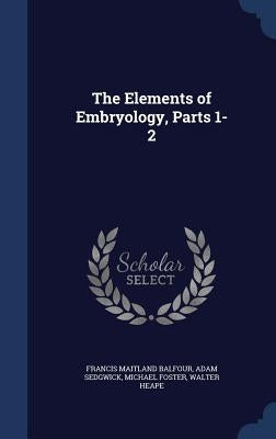 The Elements of Embryology, Parts 1-2 by Balfour, Francis Maitland