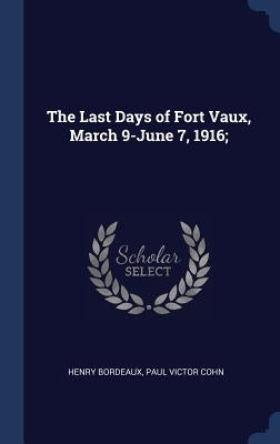 The Last Days of Fort Vaux, March 9-June 7, 1916; by Bordeaux, Henry