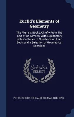 Euclid's Elements of Geometry: The First six Books, Chiefly From The Text of Dr. Simson, With Explanatory Notes, a Series of Questions on Each Book, by Potts, Robert