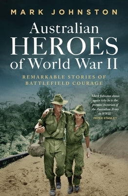 Australian Heroes of World War II: Remarkable Stories of Battlefield Courage by Johnston, Mark