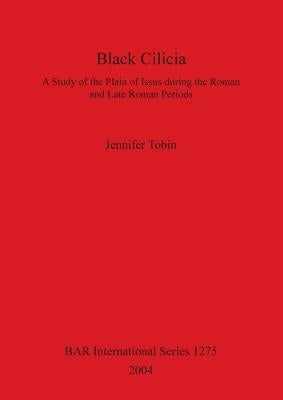 Black Cilicia: A Study of the Plain of Issus during the Roman and Late Roman Periods by Tobin, Jennifer