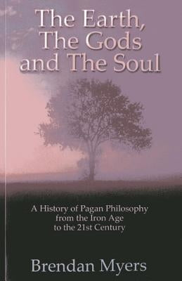 The Earth, the Gods and the Soul: A History of Pagan Philosophy, from the Iron Age to the 21st Century by Myers, Brendan
