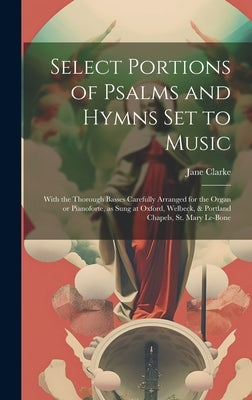 Select Portions of Psalms and Hymns Set to Music: With the Thorough Basses Carefully Arranged for the Organ or Pianoforte, as Sung at Oxford, Welbeck, by Clarke, Jane