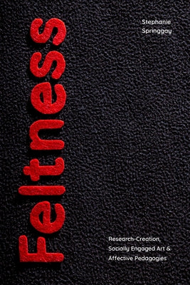 Feltness: Research-Creation, Socially Engaged Art, and Affective Pedagogies by Springgay, Stephanie