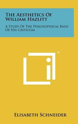 The Aesthetics Of William Hazlitt: A Study Of The Philosophical Basis Of His Criticism by Schneider, Elisabeth