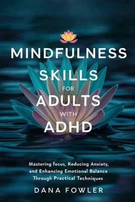 Mindfulness Skills for Adults with ADHD: Mastering Focus, Reducing Anxiety, and Enhancing Emotional Balance through Practical Techniques by Fowler, Dana