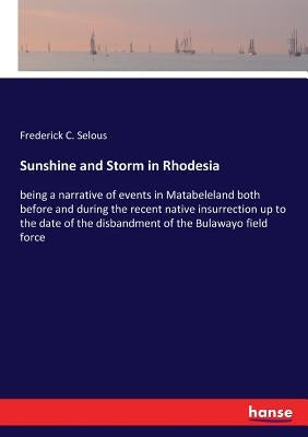 Sunshine and Storm in Rhodesia: being a narrative of events in Matabeleland both before and during the recent native insurrection up to the date of th by Selous, Frederick C.