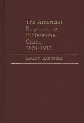 The American Response to Professional Crime, 1879-1917 by Hartsfield, Larry K.