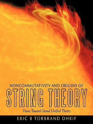 Noncommutativity and Origins of String Theory: Views Toward Grand Unified Theory by Dhrif, Eric B. Torbrand