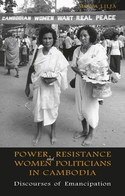 Power, Resistance and Women Politicians in Cambodia: Discourses of Emancipation by Lilja, Mona