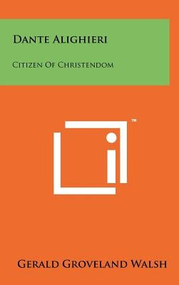 Dante Alighieri: Citizen of Christendom by Walsh, Gerald Groveland