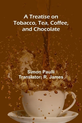 A Treatise on Tobacco, Tea, Coffee, and Chocolate by Paulli, Simon