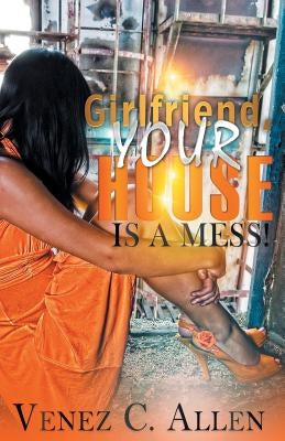 Girlfriend, Your House is a Mess: Your Life, Your Rules and Your House by Allen, Venez C.