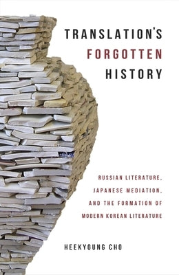 Translation's Forgotten History: Russian Literature, Japanese Mediation, and the Formation of Modern Korean Literature by Cho, Heekyoung