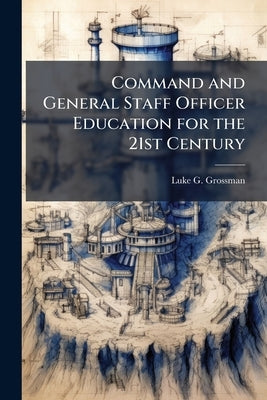 Command and General Staff Officer Education for the 21st Century by Grossman, Luke G.