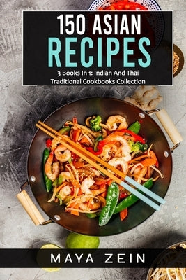 150 Asian Recipes: 3 Books In 1: Indian And Thai Traditional Cookbooks Collection by Zein, Maya