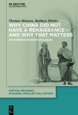 Why China Did Not Have a Renaissance - And Why That Matters: An Interdisciplinary Dialogue by Maissen, Thomas