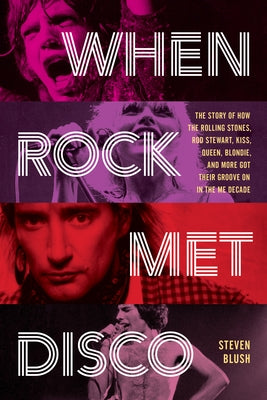 When Rock Met Disco: The Story of How the Rolling Stones, Rod Stewart, Kiss, Queen, Blondie and More Got Their Groove on in the Me Decade by Blush, Steven