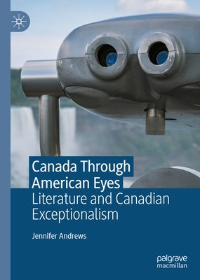 Canada Through American Eyes: Literature and Canadian Exceptionalism by Andrews, Jennifer