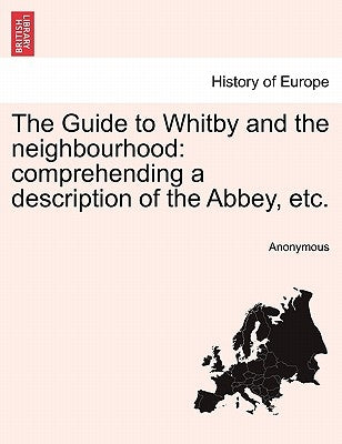 The Guide to Whitby and the Neighbourhood: Comprehending a Description of the Abbey, Etc. by Anonymous