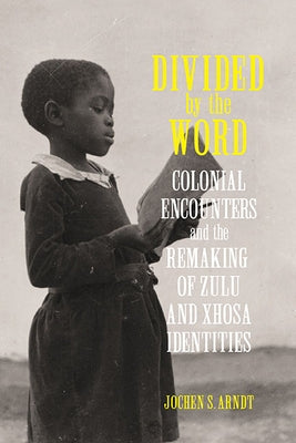 Divided by the Word: Colonial Encounters and the Remaking of Zulu and Xhosa Identities by Arndt, Jochen S.