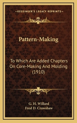 Pattern-Making: To Which Are Added Chapters On Core-Making And Molding (1910) by Willard, G. H.
