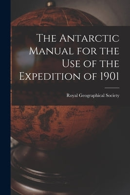 The Antarctic Manual for the Use of the Expedition of 1901 by Royal Geographical Society (Great Bri