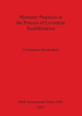Mortuary Practices in the Process of Levantine Neolithisation by Koutsadelis, Constantinos