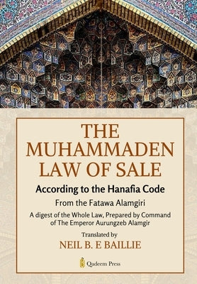 The Muhammaden Law of Sale - According to the Hanafia Code: From the Fatawa Alamgiri, A digest of the Whole Law by Aurungzeb, Prepared Decree of Empe