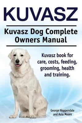 Kuvasz. Kuvasz Dog Complete Owners Manual. Kuvasz book for care, costs, feeding, grooming, health and training. by Moore, Asia