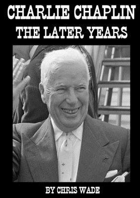 Charlie Chaplin: The Later Years by Wade, Chris