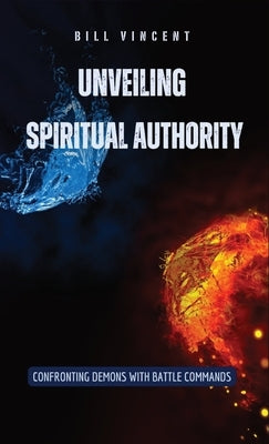 Unveiling Spiritual Authority: Confronting Demons with Battle Commands by Vincent, Bill