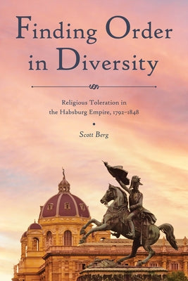 Finding Order in Diversity: Religious Toleration in the Habsburg Empire, 1792-1848 by Berg, Scott