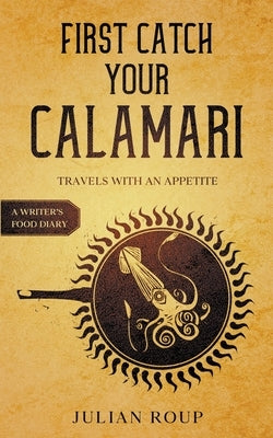 First Catch Your Calamari: Travels with an Appetite (A Writer's Food Diary) by Roup, Julian