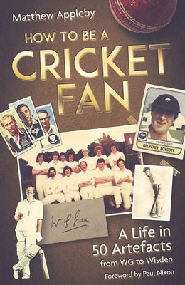 How to Be a Cricket Fan: A Life in 50 Artefacts from Wg to Wisden by Appleby, Matthew