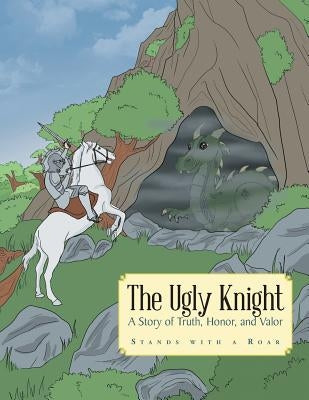 The Ugly Knight: A Story of Truth, Honor and Valor by Stands with a. Roar