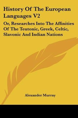 History Of The European Languages V2: Or, Researches Into The Affinities Of The Teutonic, Greek, Celtic, Slavonic And Indian Nations by Murray, Alexander