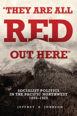 "they Are All Red Out Here": Socialist Politics in the Pacific Northwest, 1895-1925 by Johnson, Jeffrey A.
