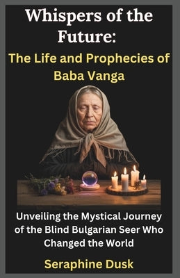 Whispers of the Future: The Life and Prophecies of Baba Vanga: Unveiling the Mystical Journey of the Blind Bulgarian Seer Who Changed the World by Dusk, Seraphine
